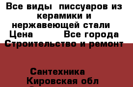 Все виды  писсуаров из керамики и нержавеющей стали › Цена ­ 100 - Все города Строительство и ремонт » Сантехника   . Кировская обл.,Захарищево п.